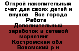 Открой накопительный счет для своих детей и внуков - Все города Работа » Дополнительный заработок и сетевой маркетинг   . Костромская обл.,Вохомский р-н